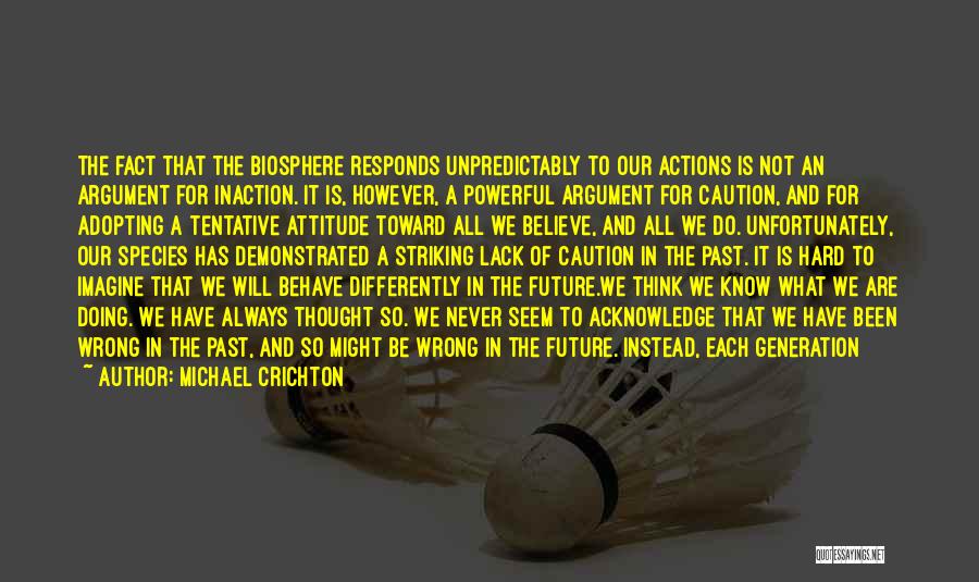 Michael Crichton Quotes: The Fact That The Biosphere Responds Unpredictably To Our Actions Is Not An Argument For Inaction. It Is, However, A