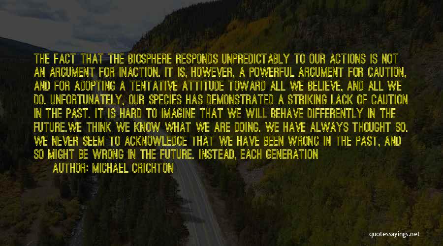 Michael Crichton Quotes: The Fact That The Biosphere Responds Unpredictably To Our Actions Is Not An Argument For Inaction. It Is, However, A