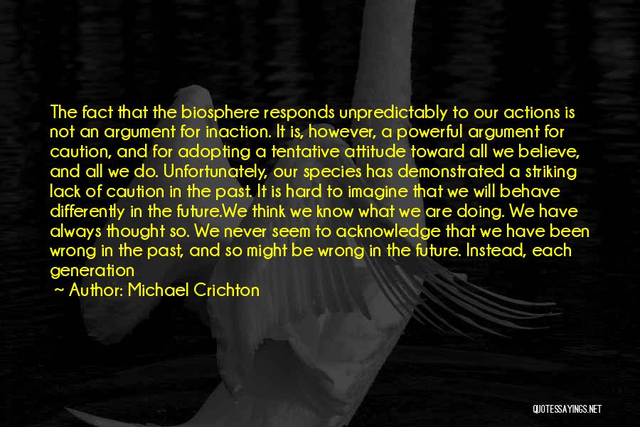 Michael Crichton Quotes: The Fact That The Biosphere Responds Unpredictably To Our Actions Is Not An Argument For Inaction. It Is, However, A