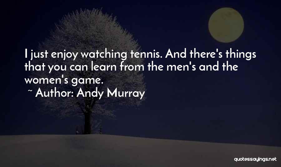 Andy Murray Quotes: I Just Enjoy Watching Tennis. And There's Things That You Can Learn From The Men's And The Women's Game.