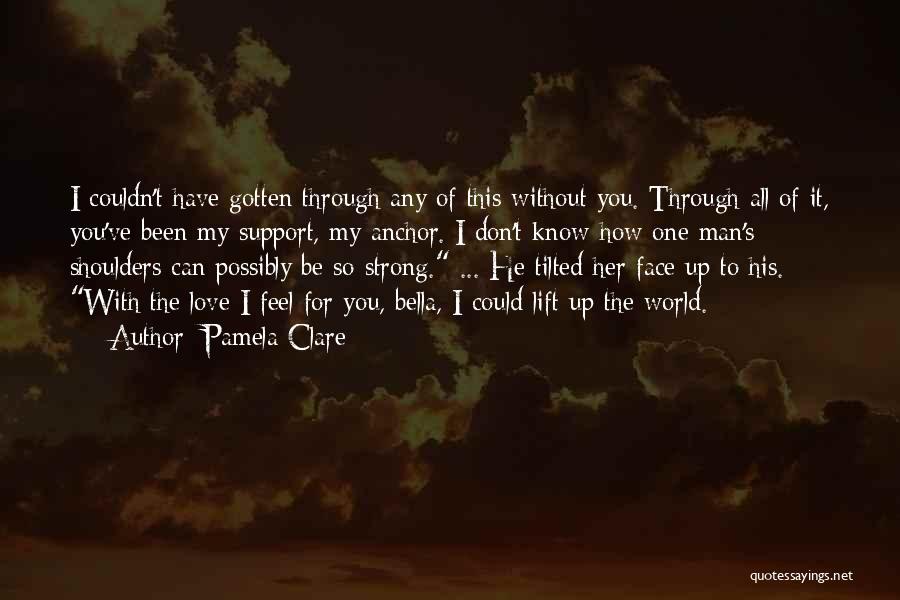 Pamela Clare Quotes: I Couldn't Have Gotten Through Any Of This Without You. Through All Of It, You've Been My Support, My Anchor.