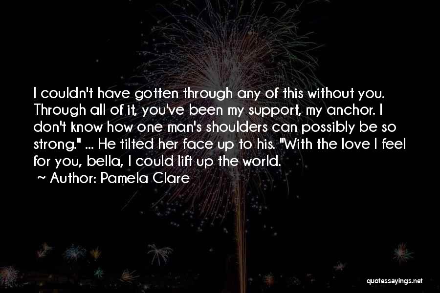 Pamela Clare Quotes: I Couldn't Have Gotten Through Any Of This Without You. Through All Of It, You've Been My Support, My Anchor.