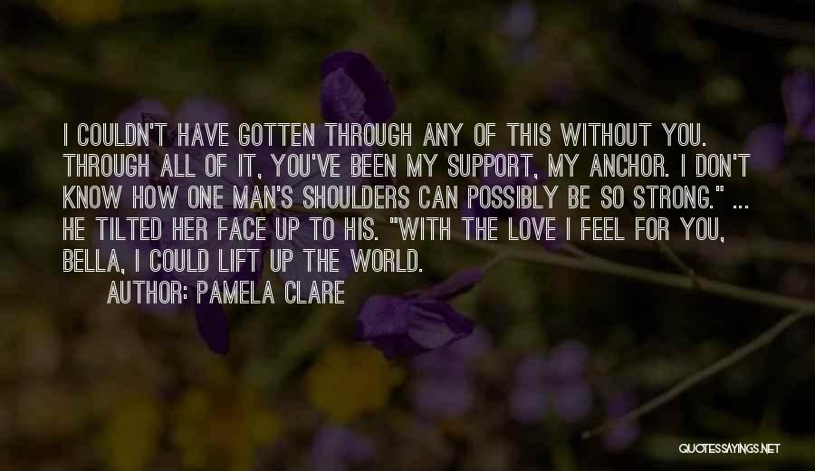 Pamela Clare Quotes: I Couldn't Have Gotten Through Any Of This Without You. Through All Of It, You've Been My Support, My Anchor.