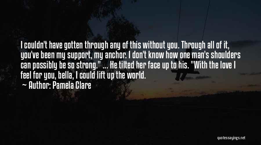 Pamela Clare Quotes: I Couldn't Have Gotten Through Any Of This Without You. Through All Of It, You've Been My Support, My Anchor.