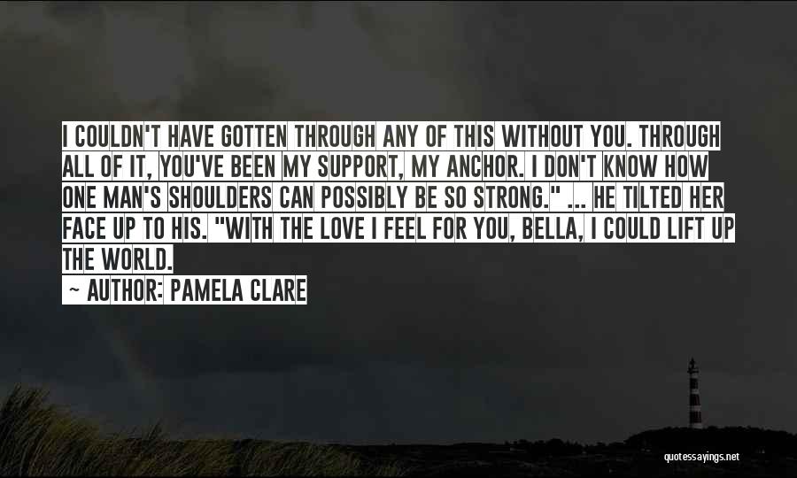 Pamela Clare Quotes: I Couldn't Have Gotten Through Any Of This Without You. Through All Of It, You've Been My Support, My Anchor.