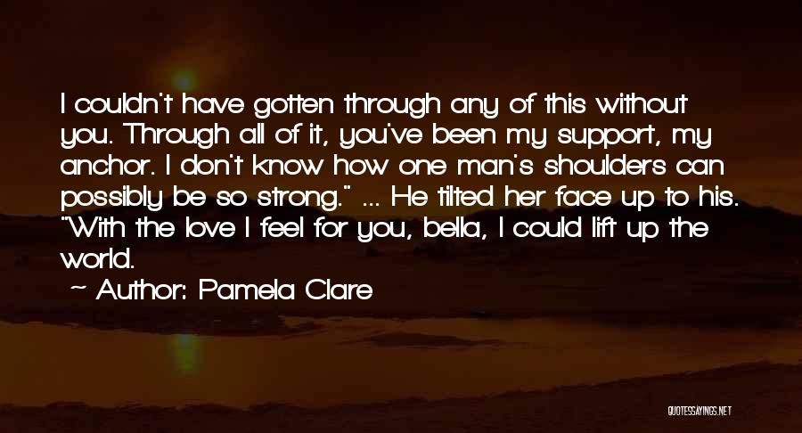 Pamela Clare Quotes: I Couldn't Have Gotten Through Any Of This Without You. Through All Of It, You've Been My Support, My Anchor.