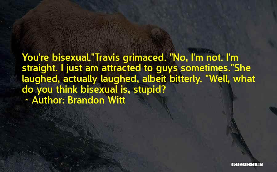 Brandon Witt Quotes: You're Bisexual.travis Grimaced. No, I'm Not. I'm Straight. I Just Am Attracted To Guys Sometimes.she Laughed, Actually Laughed, Albeit Bitterly.
