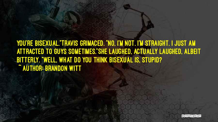 Brandon Witt Quotes: You're Bisexual.travis Grimaced. No, I'm Not. I'm Straight. I Just Am Attracted To Guys Sometimes.she Laughed, Actually Laughed, Albeit Bitterly.