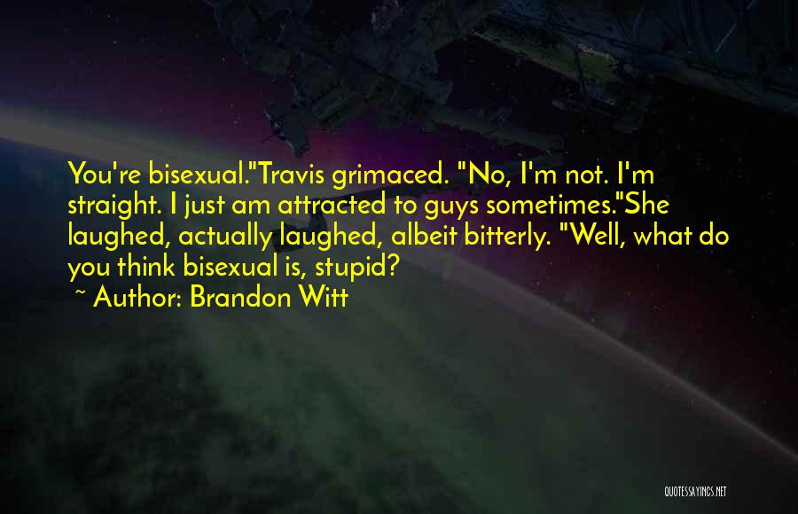 Brandon Witt Quotes: You're Bisexual.travis Grimaced. No, I'm Not. I'm Straight. I Just Am Attracted To Guys Sometimes.she Laughed, Actually Laughed, Albeit Bitterly.