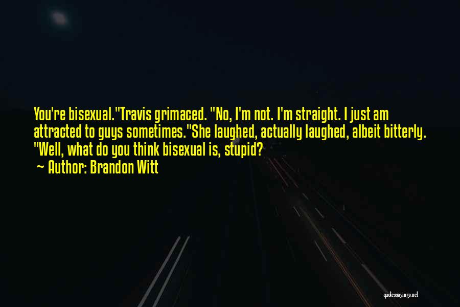 Brandon Witt Quotes: You're Bisexual.travis Grimaced. No, I'm Not. I'm Straight. I Just Am Attracted To Guys Sometimes.she Laughed, Actually Laughed, Albeit Bitterly.