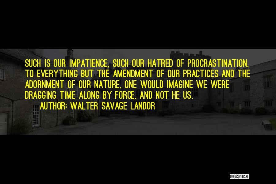 Walter Savage Landor Quotes: Such Is Our Impatience, Such Our Hatred Of Procrastination, To Everything But The Amendment Of Our Practices And The Adornment