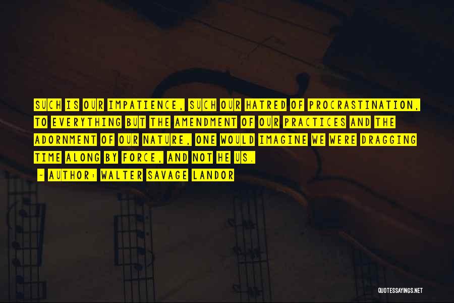 Walter Savage Landor Quotes: Such Is Our Impatience, Such Our Hatred Of Procrastination, To Everything But The Amendment Of Our Practices And The Adornment