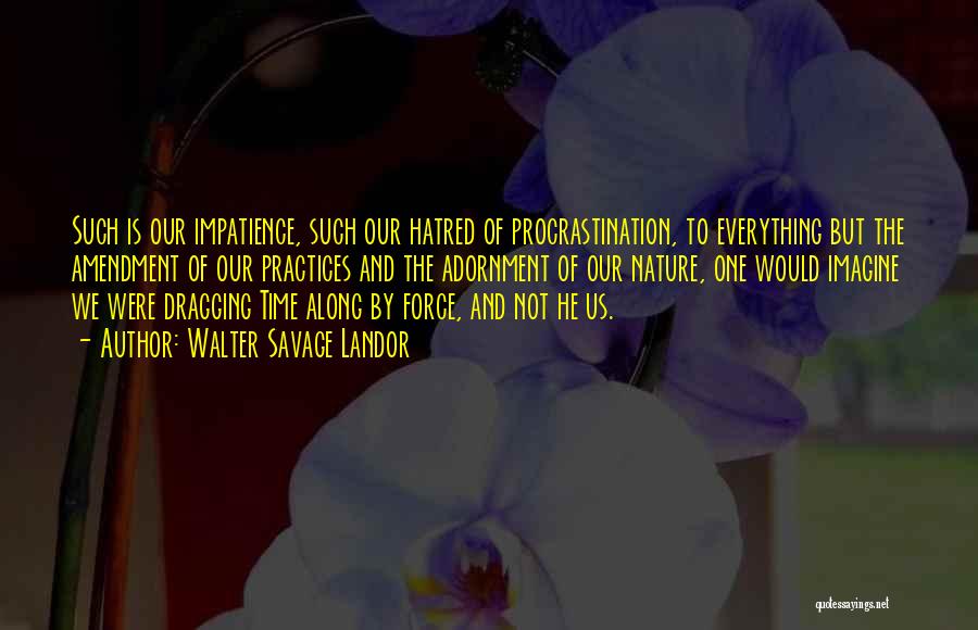 Walter Savage Landor Quotes: Such Is Our Impatience, Such Our Hatred Of Procrastination, To Everything But The Amendment Of Our Practices And The Adornment