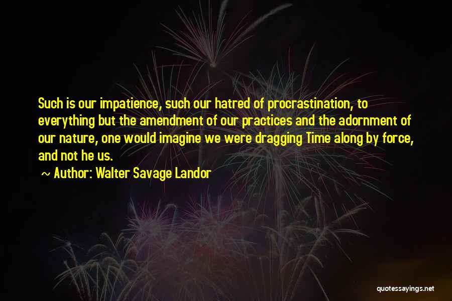 Walter Savage Landor Quotes: Such Is Our Impatience, Such Our Hatred Of Procrastination, To Everything But The Amendment Of Our Practices And The Adornment