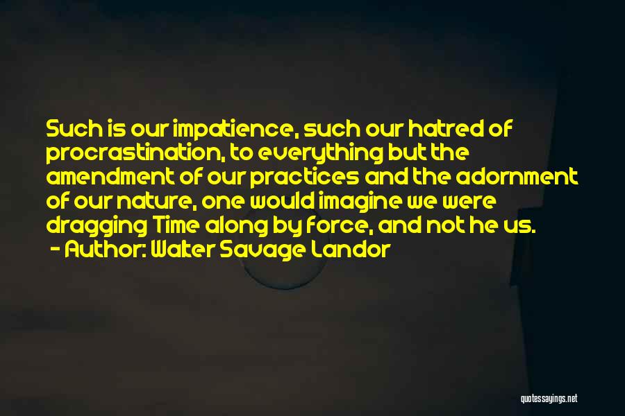 Walter Savage Landor Quotes: Such Is Our Impatience, Such Our Hatred Of Procrastination, To Everything But The Amendment Of Our Practices And The Adornment