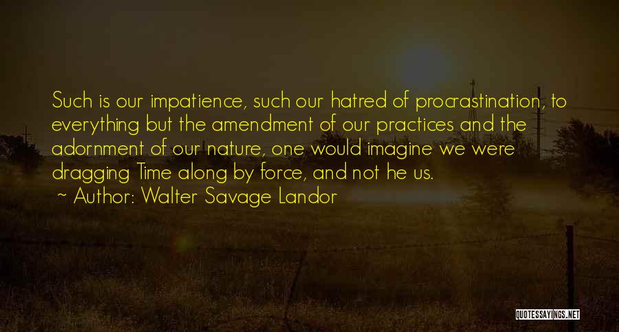 Walter Savage Landor Quotes: Such Is Our Impatience, Such Our Hatred Of Procrastination, To Everything But The Amendment Of Our Practices And The Adornment