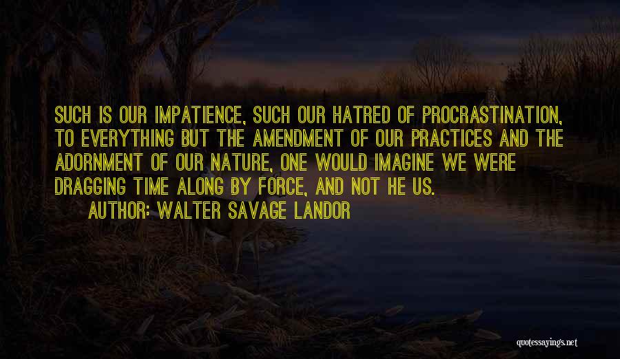 Walter Savage Landor Quotes: Such Is Our Impatience, Such Our Hatred Of Procrastination, To Everything But The Amendment Of Our Practices And The Adornment