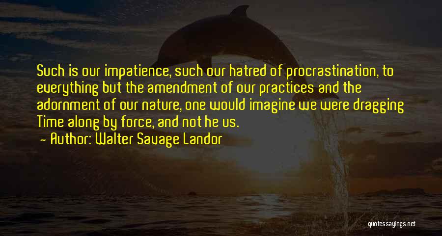 Walter Savage Landor Quotes: Such Is Our Impatience, Such Our Hatred Of Procrastination, To Everything But The Amendment Of Our Practices And The Adornment