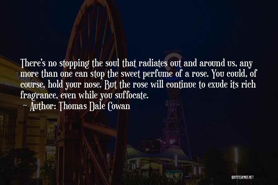 Thomas Dale Cowan Quotes: There's No Stopping The Soul That Radiates Out And Around Us, Any More Than One Can Stop The Sweet Perfume