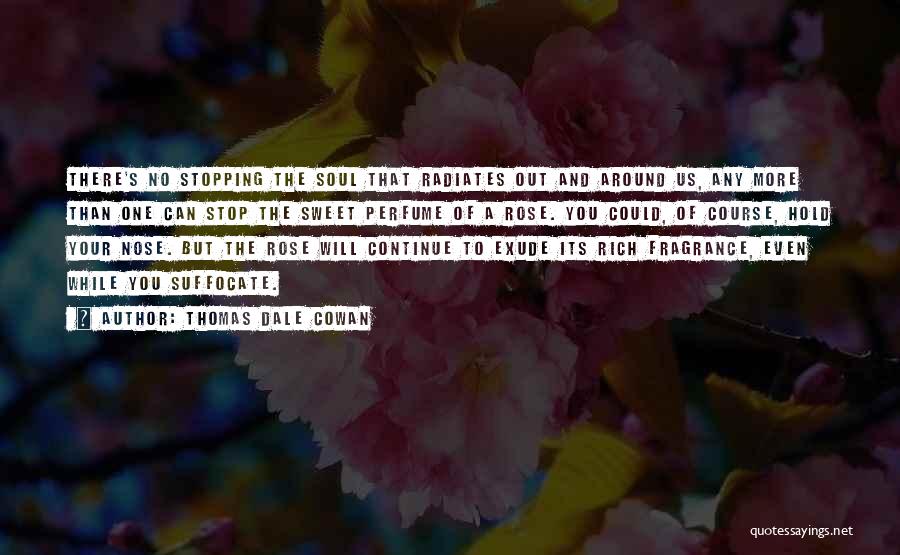 Thomas Dale Cowan Quotes: There's No Stopping The Soul That Radiates Out And Around Us, Any More Than One Can Stop The Sweet Perfume