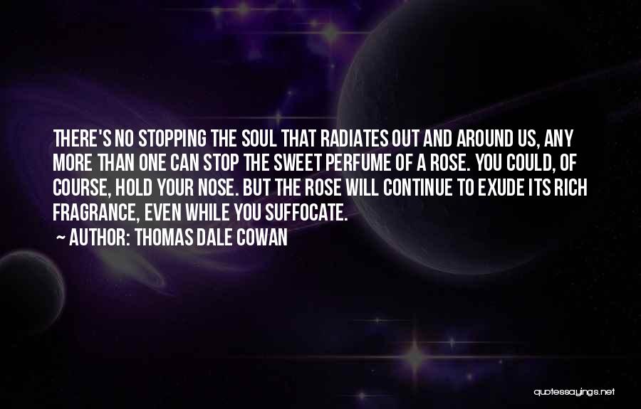 Thomas Dale Cowan Quotes: There's No Stopping The Soul That Radiates Out And Around Us, Any More Than One Can Stop The Sweet Perfume