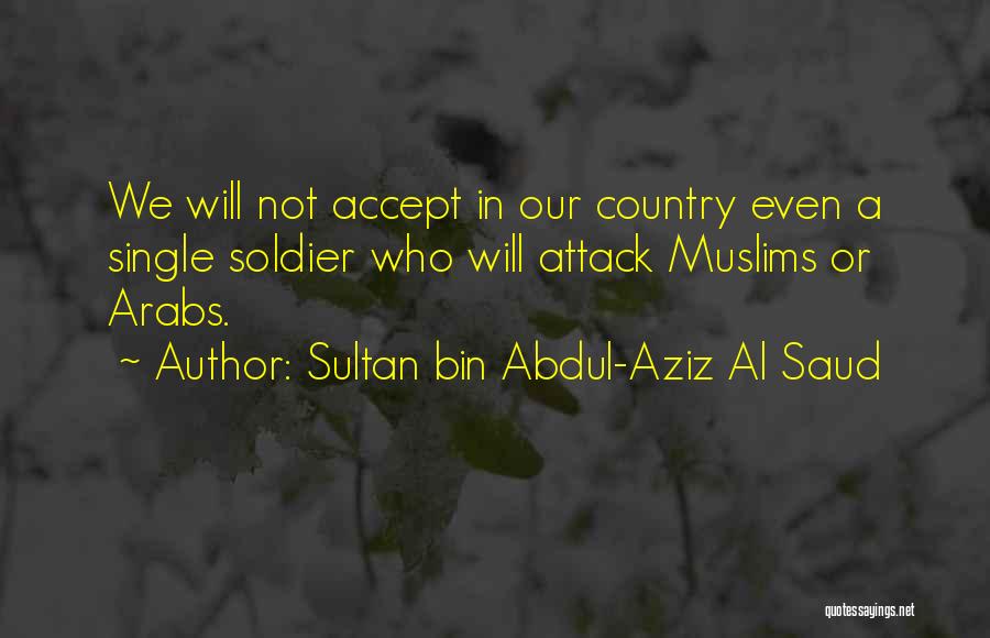 Sultan Bin Abdul-Aziz Al Saud Quotes: We Will Not Accept In Our Country Even A Single Soldier Who Will Attack Muslims Or Arabs.