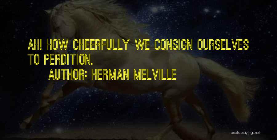 Herman Melville Quotes: Ah! How Cheerfully We Consign Ourselves To Perdition.