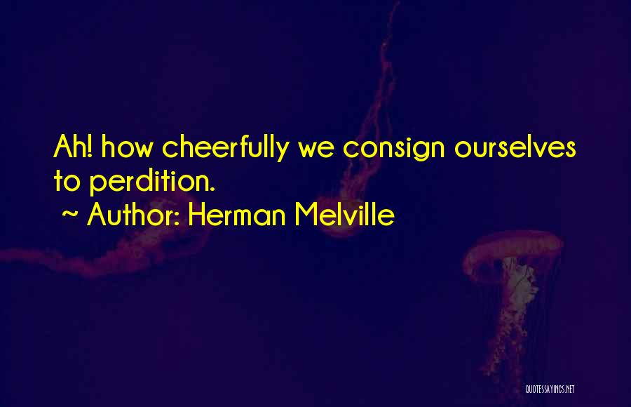 Herman Melville Quotes: Ah! How Cheerfully We Consign Ourselves To Perdition.