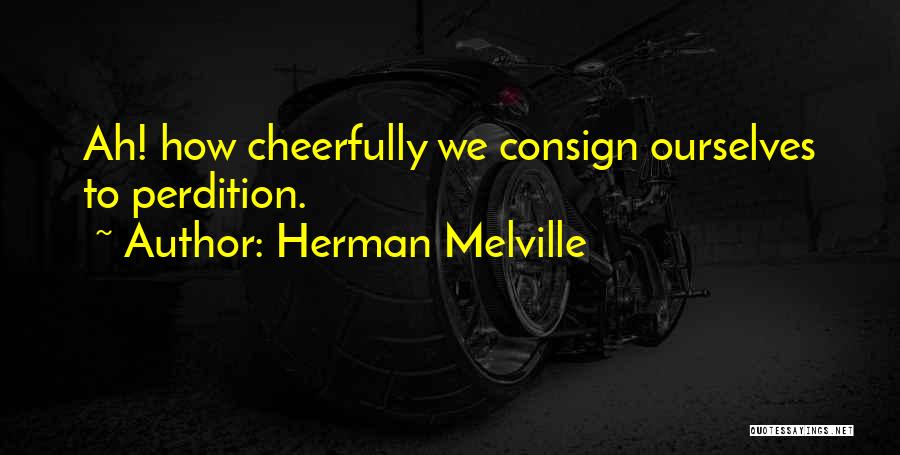 Herman Melville Quotes: Ah! How Cheerfully We Consign Ourselves To Perdition.