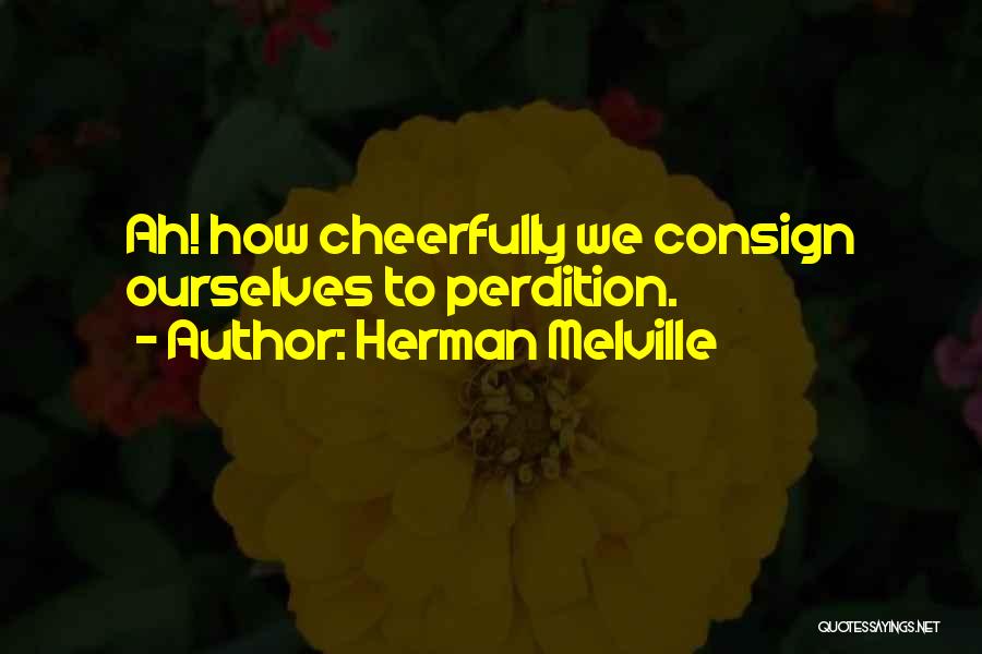 Herman Melville Quotes: Ah! How Cheerfully We Consign Ourselves To Perdition.