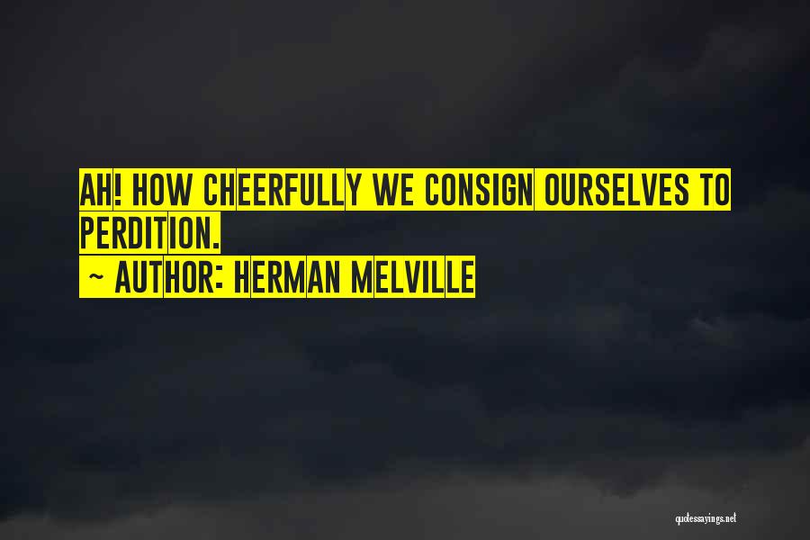 Herman Melville Quotes: Ah! How Cheerfully We Consign Ourselves To Perdition.