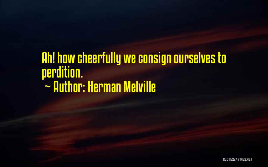 Herman Melville Quotes: Ah! How Cheerfully We Consign Ourselves To Perdition.