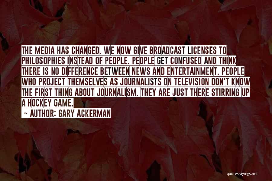 Gary Ackerman Quotes: The Media Has Changed. We Now Give Broadcast Licenses To Philosophies Instead Of People. People Get Confused And Think There