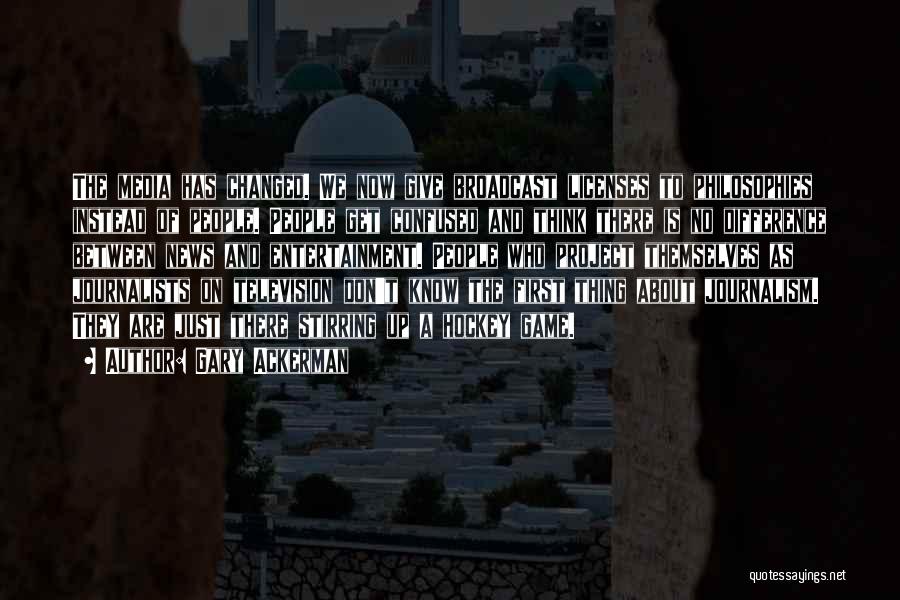 Gary Ackerman Quotes: The Media Has Changed. We Now Give Broadcast Licenses To Philosophies Instead Of People. People Get Confused And Think There