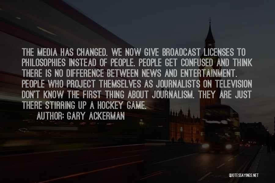 Gary Ackerman Quotes: The Media Has Changed. We Now Give Broadcast Licenses To Philosophies Instead Of People. People Get Confused And Think There