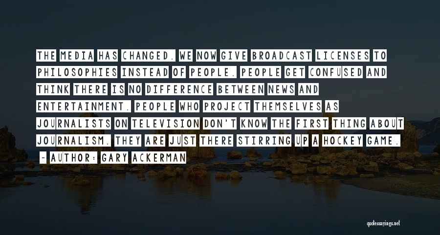 Gary Ackerman Quotes: The Media Has Changed. We Now Give Broadcast Licenses To Philosophies Instead Of People. People Get Confused And Think There