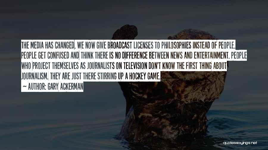 Gary Ackerman Quotes: The Media Has Changed. We Now Give Broadcast Licenses To Philosophies Instead Of People. People Get Confused And Think There