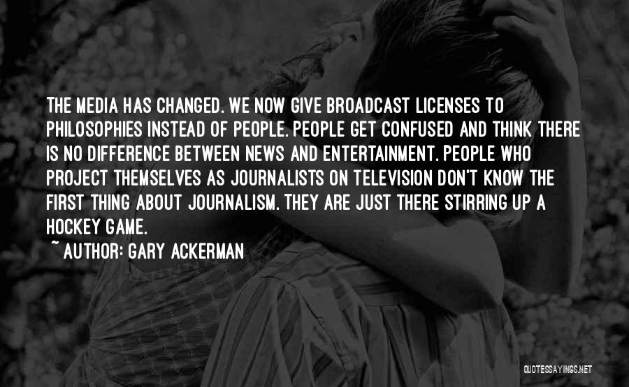 Gary Ackerman Quotes: The Media Has Changed. We Now Give Broadcast Licenses To Philosophies Instead Of People. People Get Confused And Think There