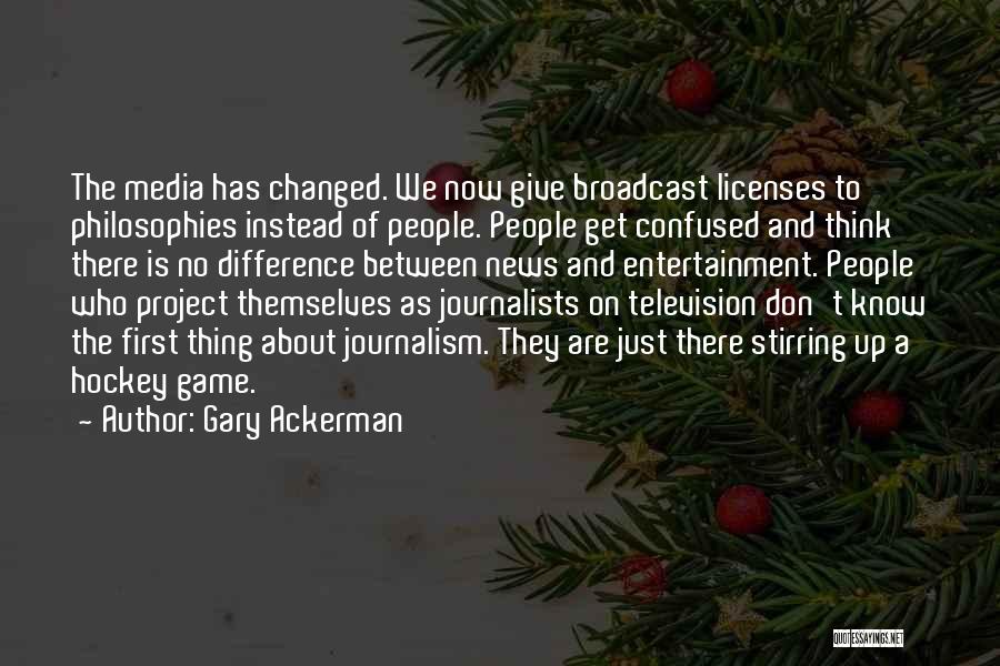 Gary Ackerman Quotes: The Media Has Changed. We Now Give Broadcast Licenses To Philosophies Instead Of People. People Get Confused And Think There