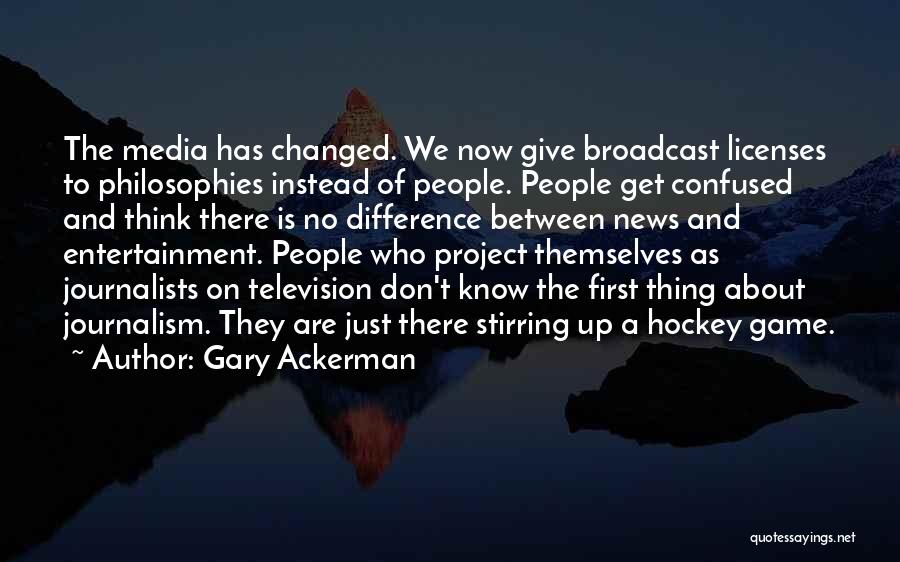 Gary Ackerman Quotes: The Media Has Changed. We Now Give Broadcast Licenses To Philosophies Instead Of People. People Get Confused And Think There