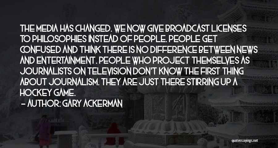 Gary Ackerman Quotes: The Media Has Changed. We Now Give Broadcast Licenses To Philosophies Instead Of People. People Get Confused And Think There