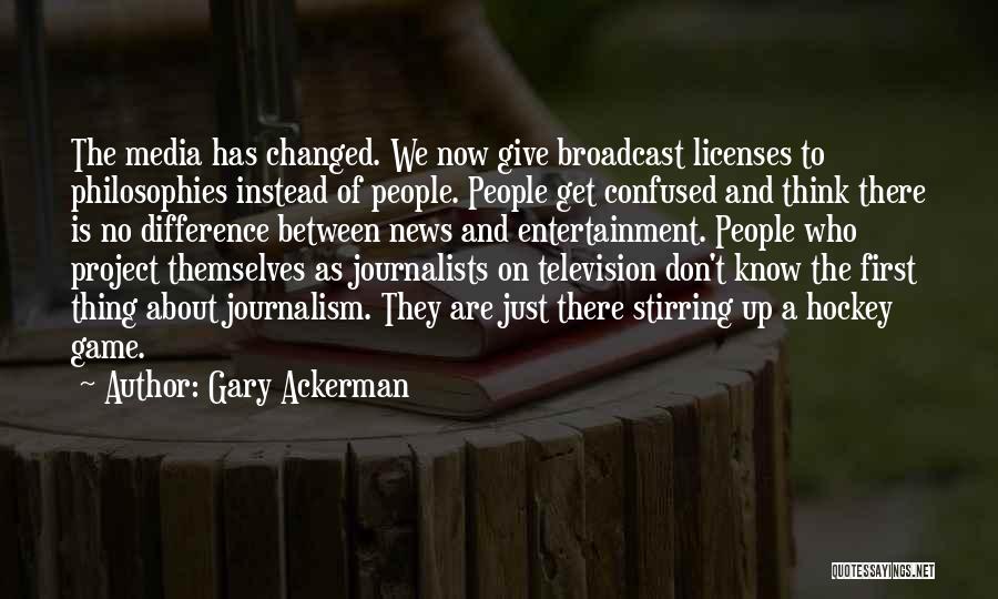 Gary Ackerman Quotes: The Media Has Changed. We Now Give Broadcast Licenses To Philosophies Instead Of People. People Get Confused And Think There