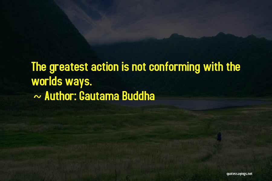 Gautama Buddha Quotes: The Greatest Action Is Not Conforming With The Worlds Ways.