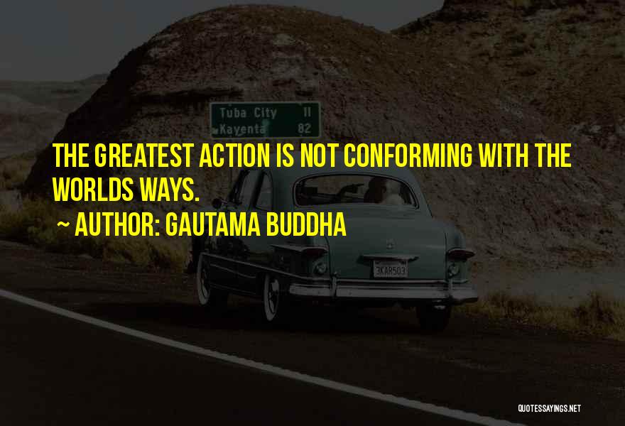 Gautama Buddha Quotes: The Greatest Action Is Not Conforming With The Worlds Ways.