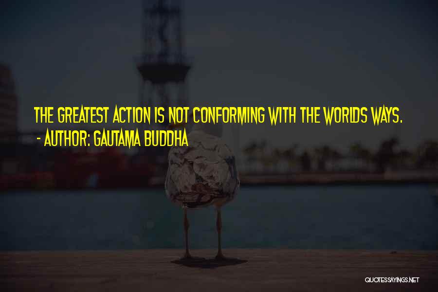 Gautama Buddha Quotes: The Greatest Action Is Not Conforming With The Worlds Ways.