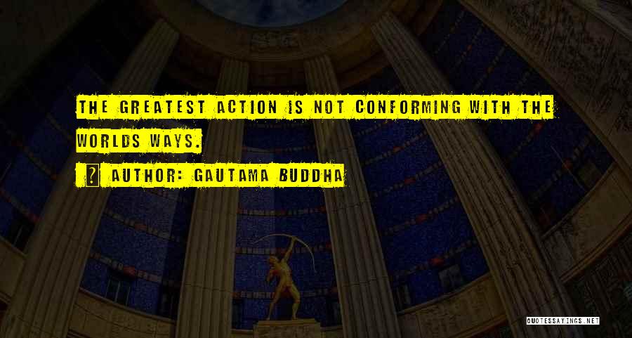 Gautama Buddha Quotes: The Greatest Action Is Not Conforming With The Worlds Ways.