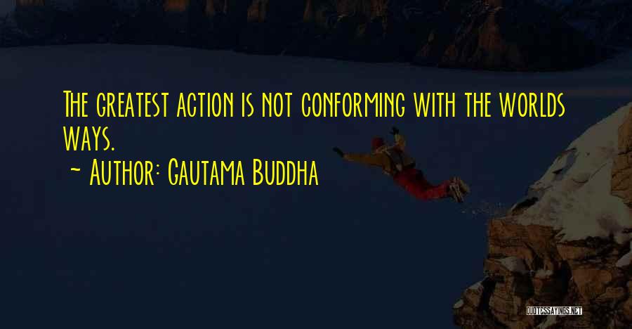 Gautama Buddha Quotes: The Greatest Action Is Not Conforming With The Worlds Ways.