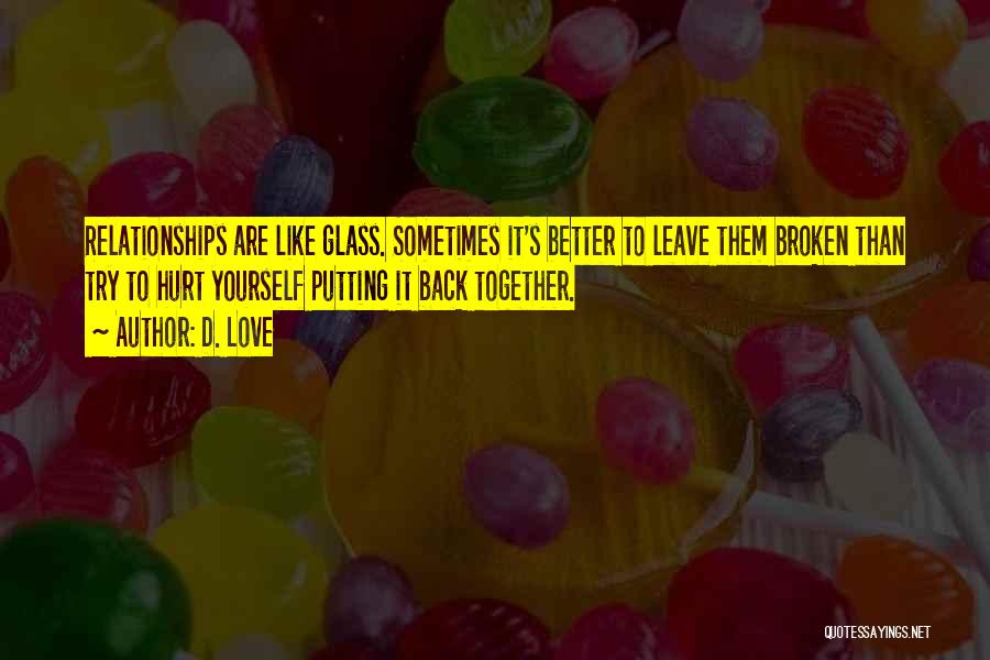 D. Love Quotes: Relationships Are Like Glass. Sometimes It's Better To Leave Them Broken Than Try To Hurt Yourself Putting It Back Together.