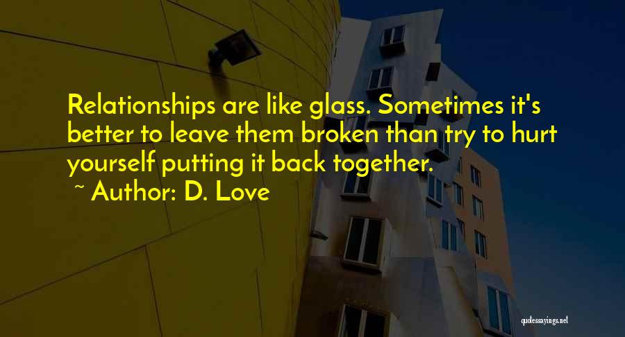 D. Love Quotes: Relationships Are Like Glass. Sometimes It's Better To Leave Them Broken Than Try To Hurt Yourself Putting It Back Together.