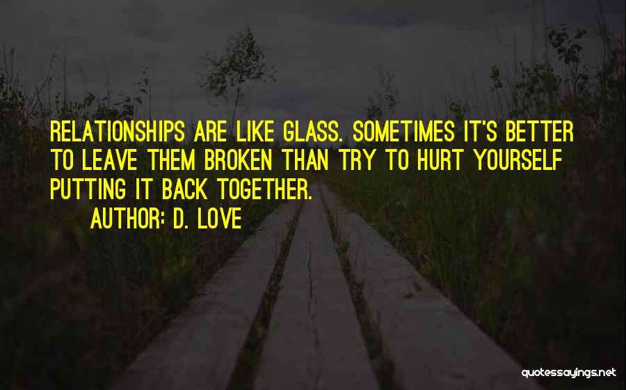 D. Love Quotes: Relationships Are Like Glass. Sometimes It's Better To Leave Them Broken Than Try To Hurt Yourself Putting It Back Together.